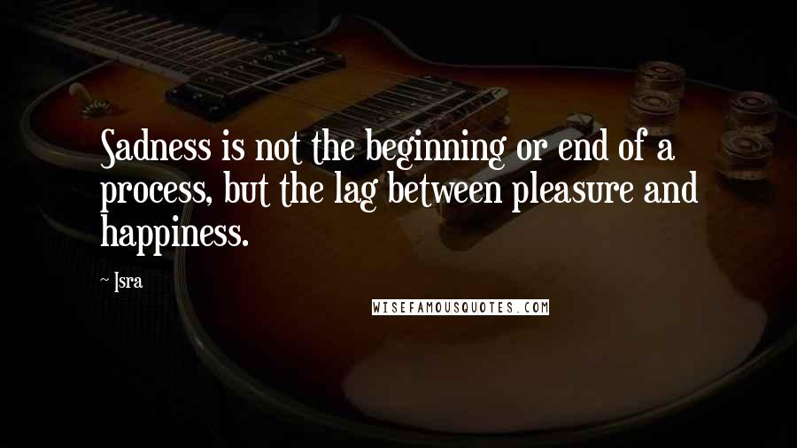 Isra Quotes: Sadness is not the beginning or end of a process, but the lag between pleasure and happiness.