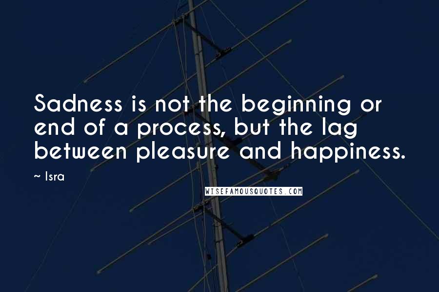 Isra Quotes: Sadness is not the beginning or end of a process, but the lag between pleasure and happiness.