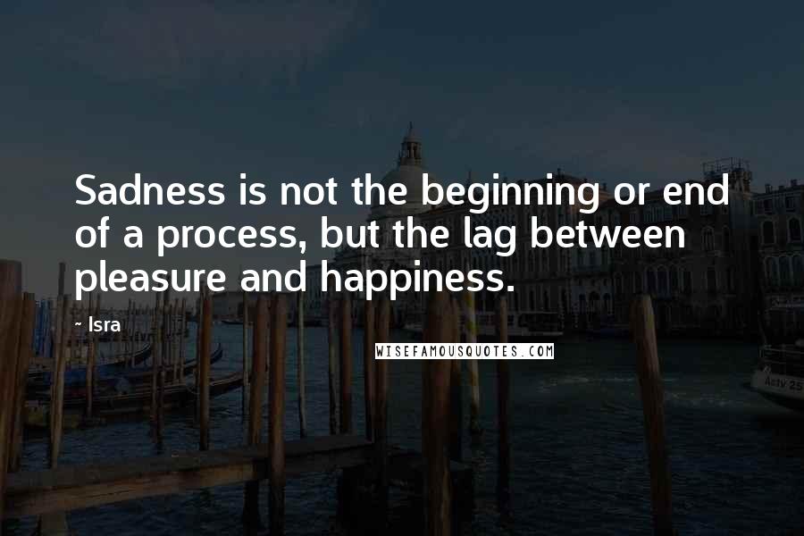 Isra Quotes: Sadness is not the beginning or end of a process, but the lag between pleasure and happiness.