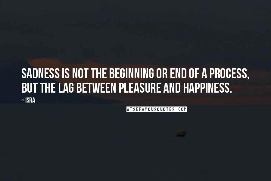 Isra Quotes: Sadness is not the beginning or end of a process, but the lag between pleasure and happiness.
