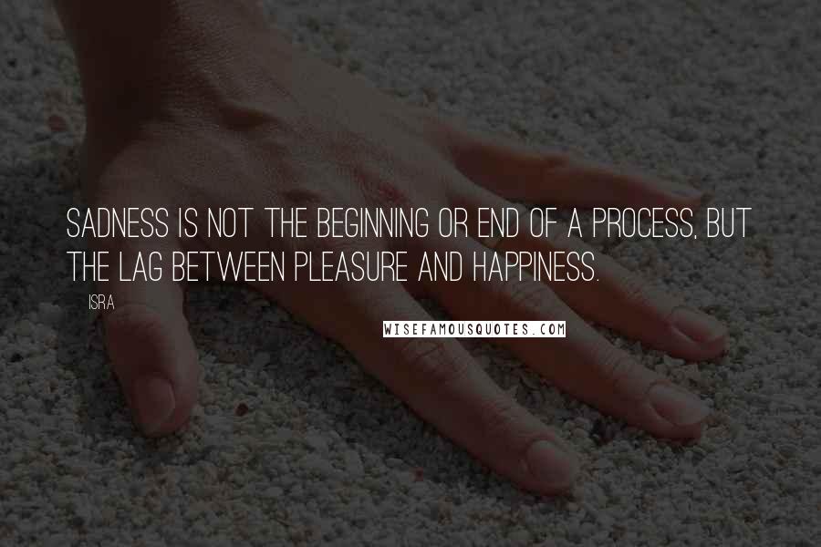 Isra Quotes: Sadness is not the beginning or end of a process, but the lag between pleasure and happiness.