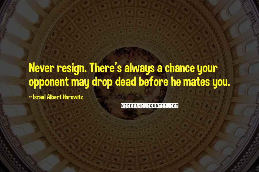 Israel Albert Horowitz Quotes: Never resign. There's always a chance your opponent may drop dead before he mates you.