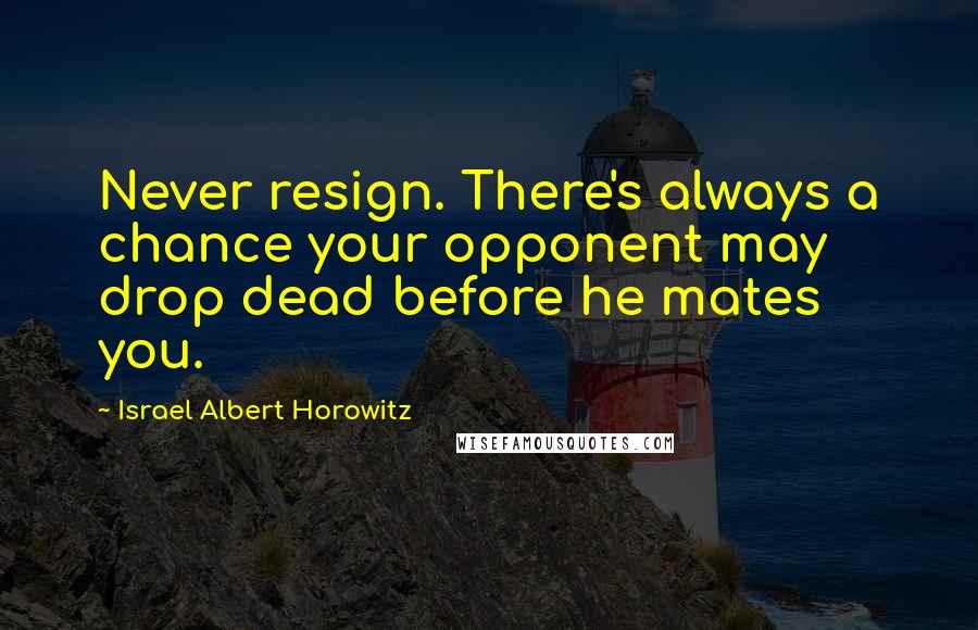 Israel Albert Horowitz Quotes: Never resign. There's always a chance your opponent may drop dead before he mates you.