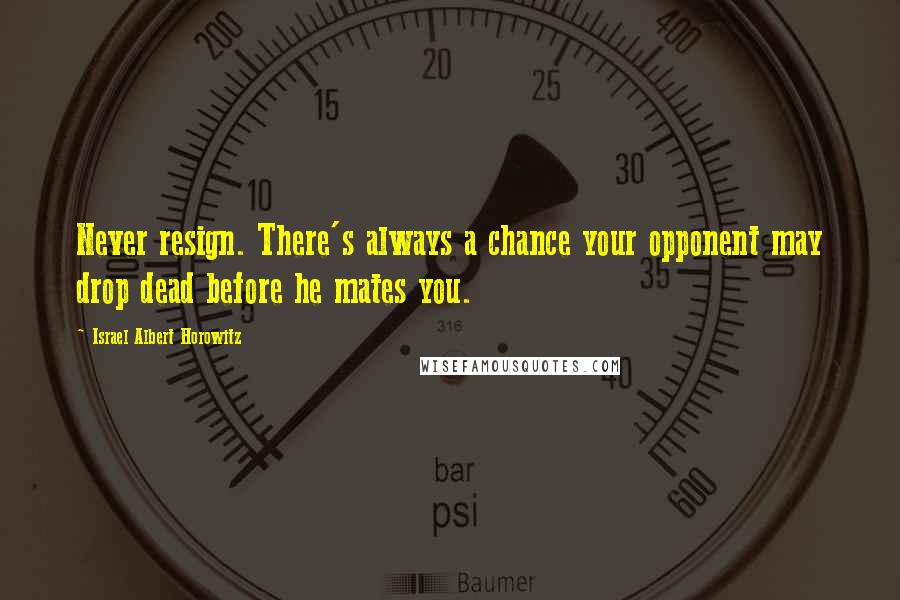 Israel Albert Horowitz Quotes: Never resign. There's always a chance your opponent may drop dead before he mates you.