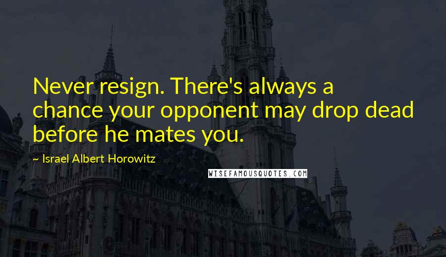 Israel Albert Horowitz Quotes: Never resign. There's always a chance your opponent may drop dead before he mates you.