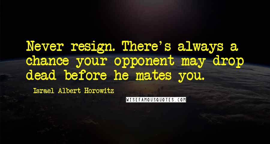 Israel Albert Horowitz Quotes: Never resign. There's always a chance your opponent may drop dead before he mates you.