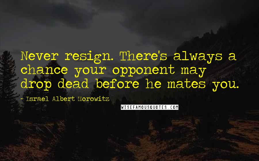 Israel Albert Horowitz Quotes: Never resign. There's always a chance your opponent may drop dead before he mates you.