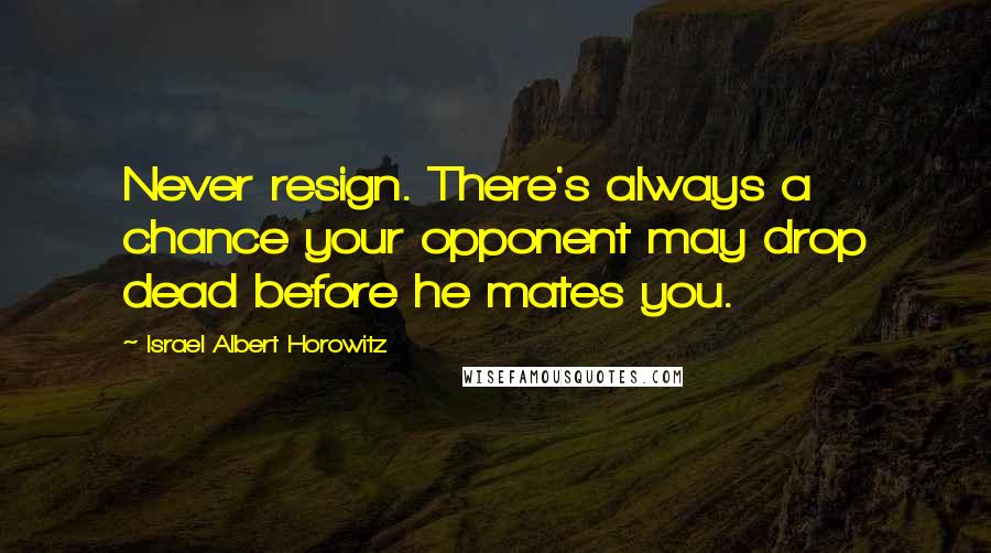 Israel Albert Horowitz Quotes: Never resign. There's always a chance your opponent may drop dead before he mates you.
