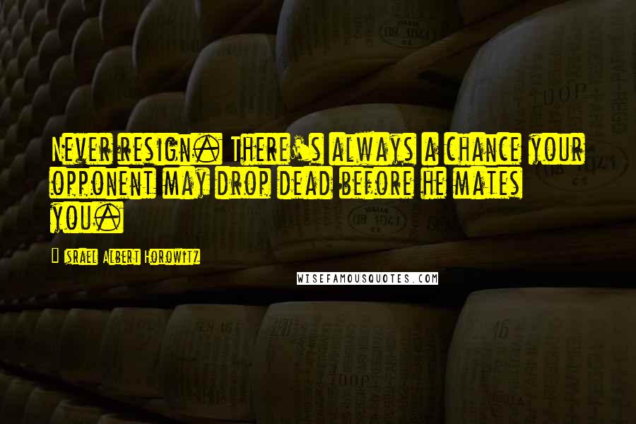 Israel Albert Horowitz Quotes: Never resign. There's always a chance your opponent may drop dead before he mates you.