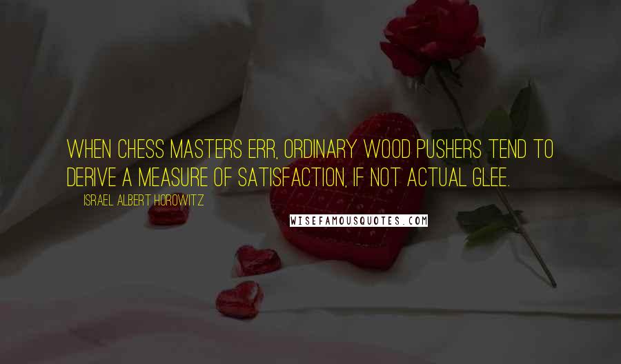 Israel Albert Horowitz Quotes: When chess masters err, ordinary wood pushers tend to derive a measure of satisfaction, if not actual glee.