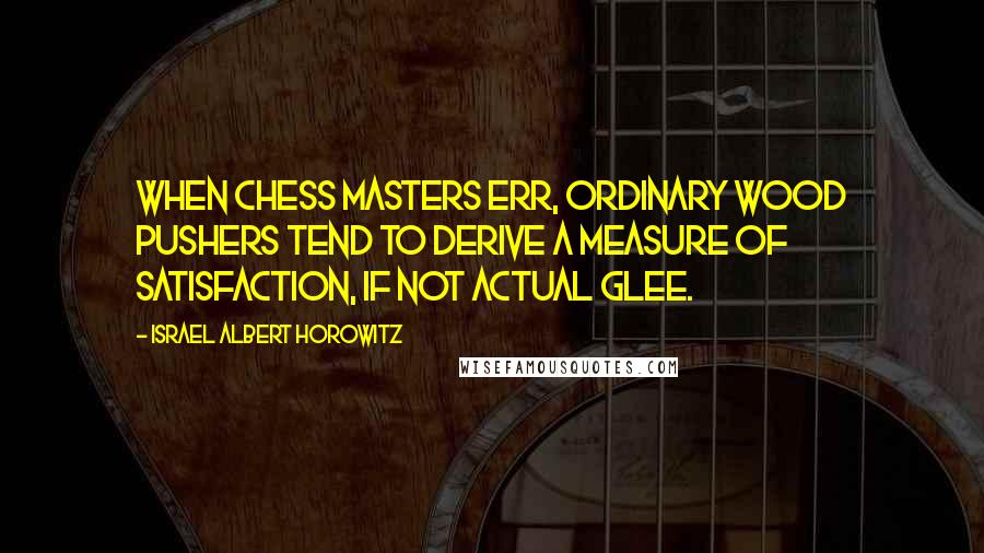 Israel Albert Horowitz Quotes: When chess masters err, ordinary wood pushers tend to derive a measure of satisfaction, if not actual glee.