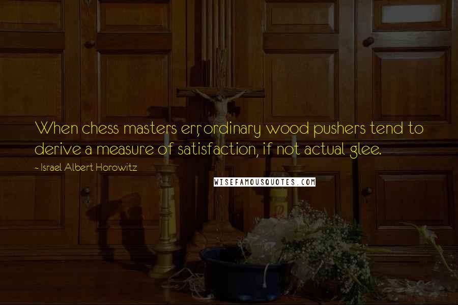 Israel Albert Horowitz Quotes: When chess masters err, ordinary wood pushers tend to derive a measure of satisfaction, if not actual glee.