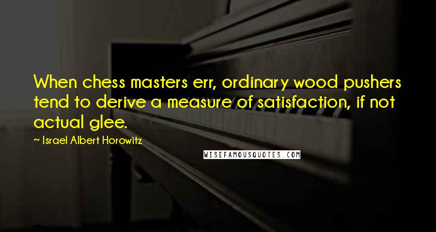 Israel Albert Horowitz Quotes: When chess masters err, ordinary wood pushers tend to derive a measure of satisfaction, if not actual glee.
