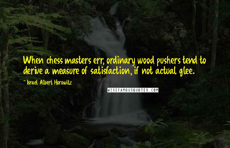 Israel Albert Horowitz Quotes: When chess masters err, ordinary wood pushers tend to derive a measure of satisfaction, if not actual glee.