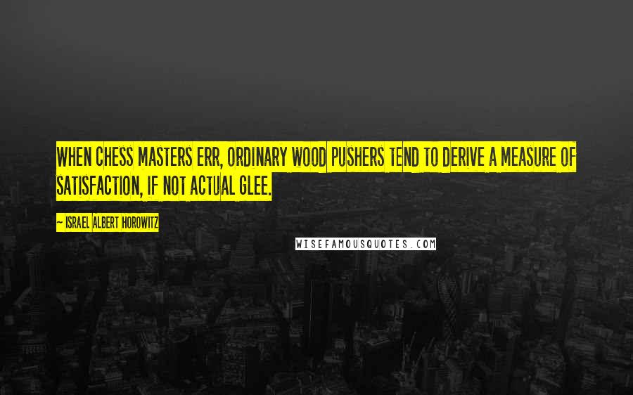 Israel Albert Horowitz Quotes: When chess masters err, ordinary wood pushers tend to derive a measure of satisfaction, if not actual glee.