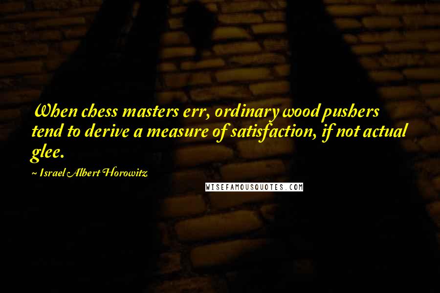 Israel Albert Horowitz Quotes: When chess masters err, ordinary wood pushers tend to derive a measure of satisfaction, if not actual glee.