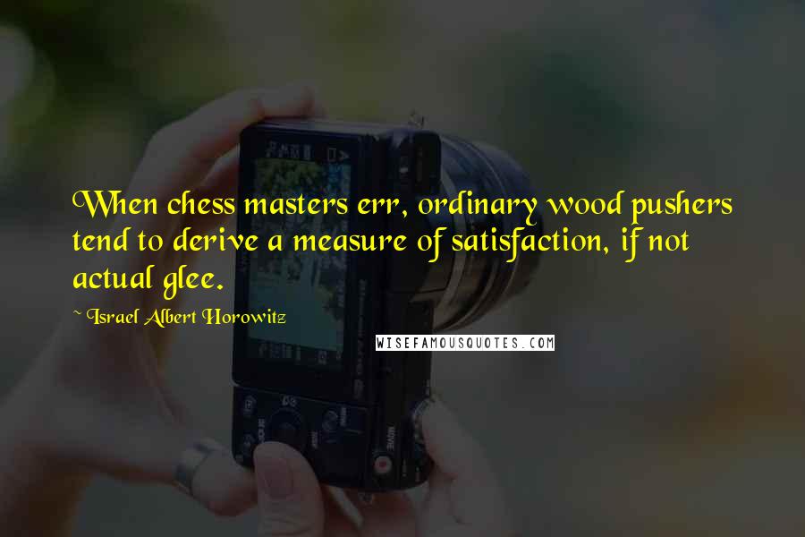 Israel Albert Horowitz Quotes: When chess masters err, ordinary wood pushers tend to derive a measure of satisfaction, if not actual glee.