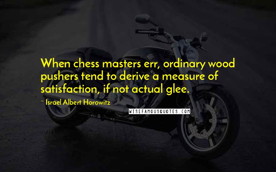 Israel Albert Horowitz Quotes: When chess masters err, ordinary wood pushers tend to derive a measure of satisfaction, if not actual glee.