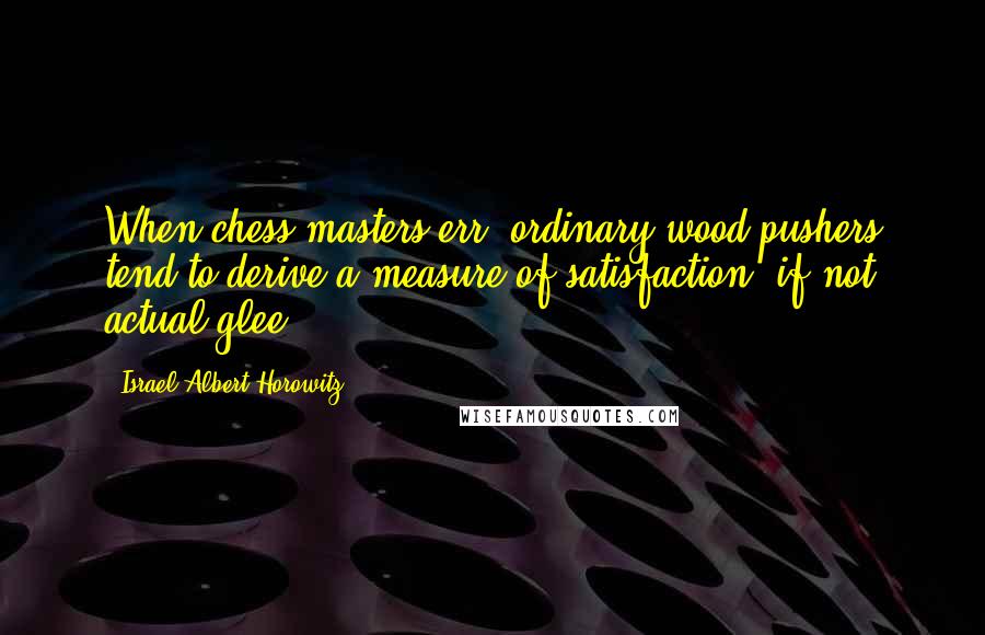 Israel Albert Horowitz Quotes: When chess masters err, ordinary wood pushers tend to derive a measure of satisfaction, if not actual glee.