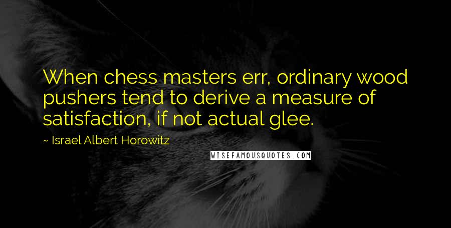 Israel Albert Horowitz Quotes: When chess masters err, ordinary wood pushers tend to derive a measure of satisfaction, if not actual glee.