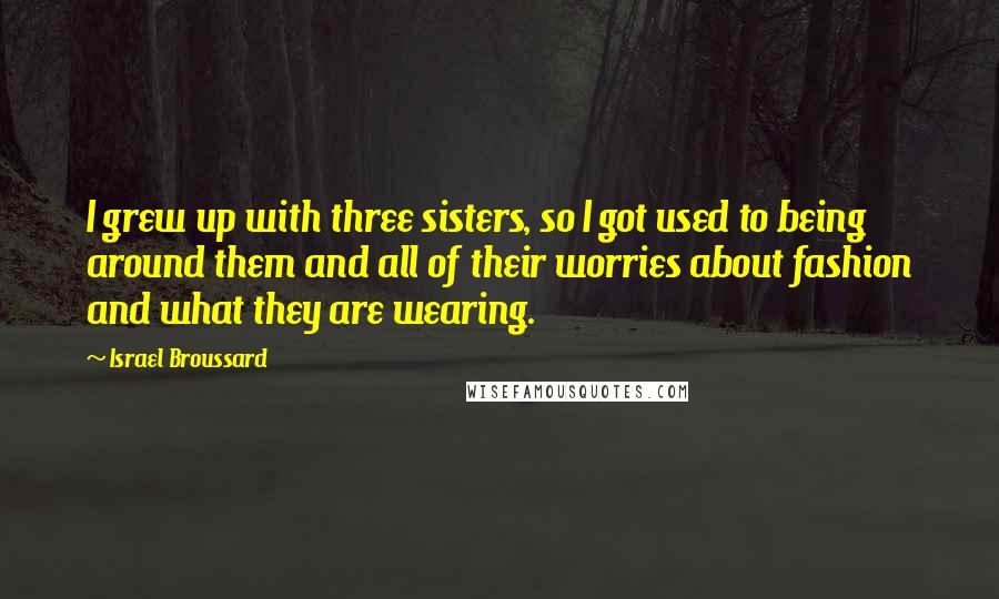 Israel Broussard Quotes: I grew up with three sisters, so I got used to being around them and all of their worries about fashion and what they are wearing.