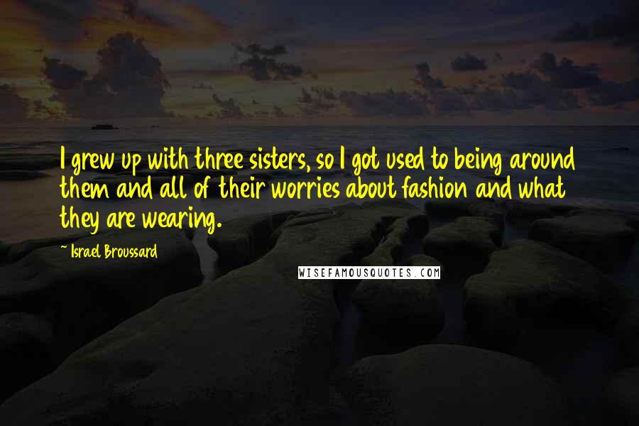 Israel Broussard Quotes: I grew up with three sisters, so I got used to being around them and all of their worries about fashion and what they are wearing.