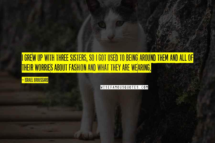 Israel Broussard Quotes: I grew up with three sisters, so I got used to being around them and all of their worries about fashion and what they are wearing.