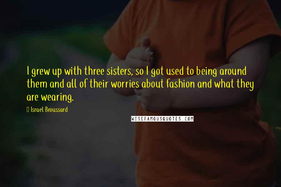 Israel Broussard Quotes: I grew up with three sisters, so I got used to being around them and all of their worries about fashion and what they are wearing.