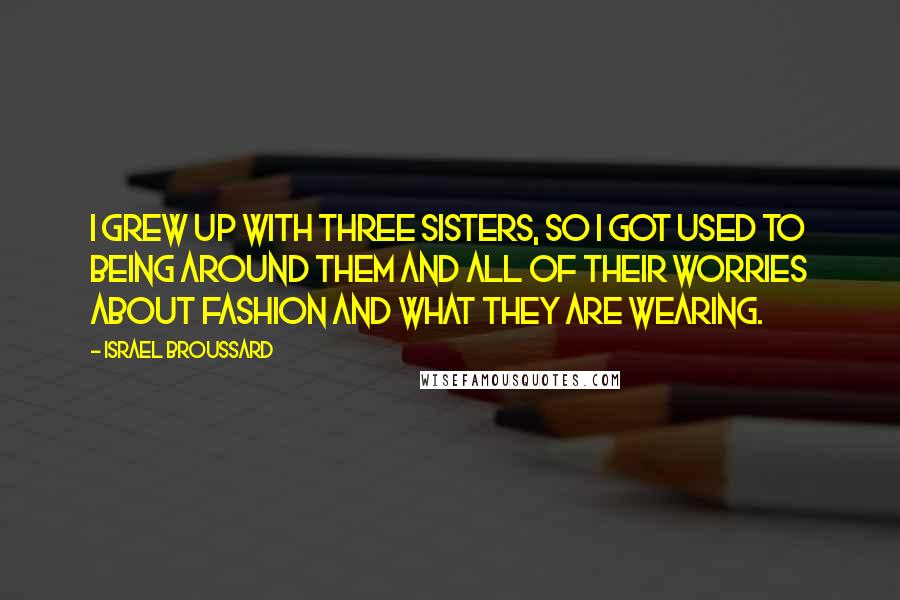 Israel Broussard Quotes: I grew up with three sisters, so I got used to being around them and all of their worries about fashion and what they are wearing.