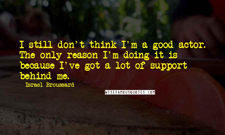 Israel Broussard Quotes: I still don't think I'm a good actor. The only reason I'm doing it is because I've got a lot of support behind me.