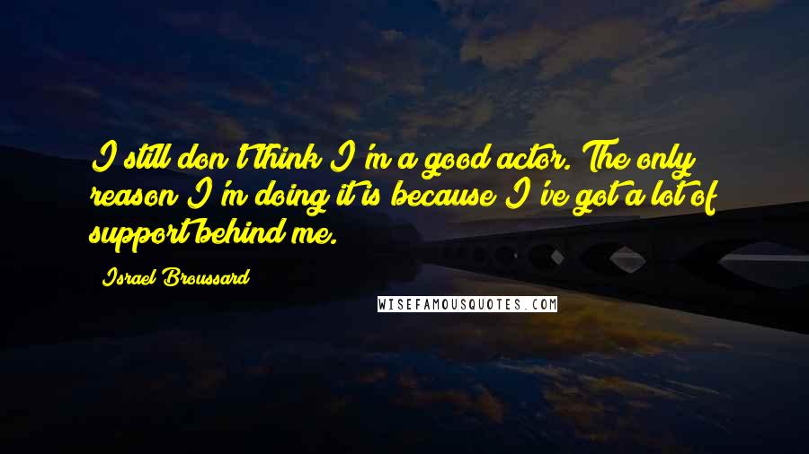 Israel Broussard Quotes: I still don't think I'm a good actor. The only reason I'm doing it is because I've got a lot of support behind me.