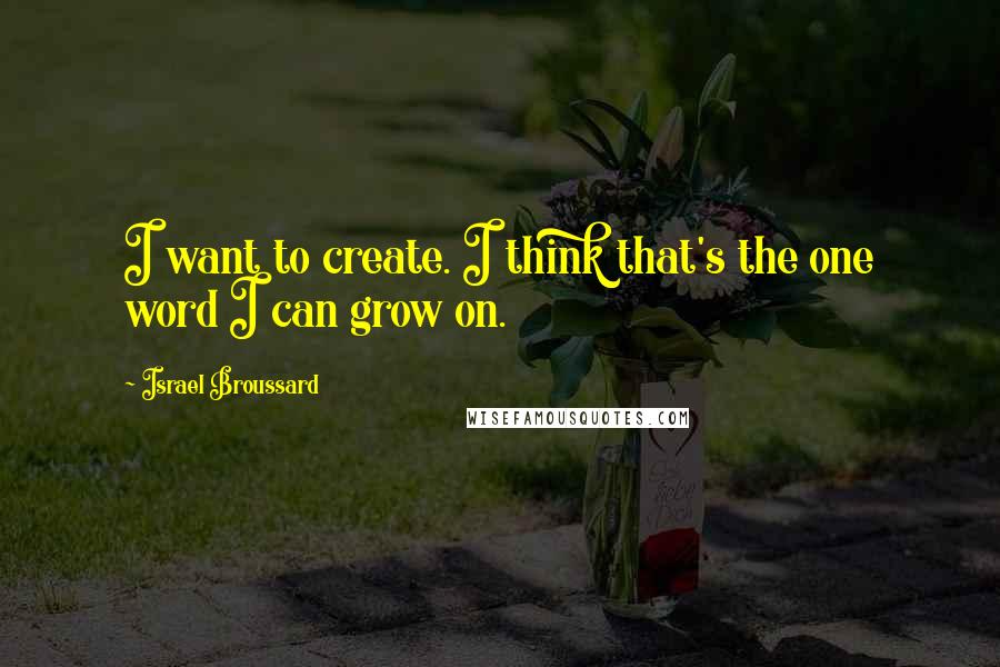 Israel Broussard Quotes: I want to create. I think that's the one word I can grow on.