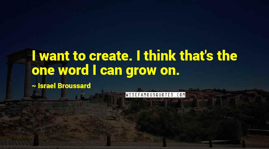 Israel Broussard Quotes: I want to create. I think that's the one word I can grow on.