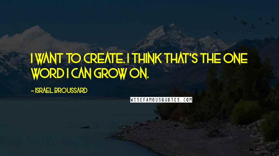 Israel Broussard Quotes: I want to create. I think that's the one word I can grow on.