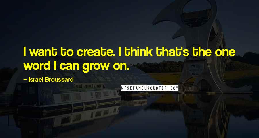 Israel Broussard Quotes: I want to create. I think that's the one word I can grow on.