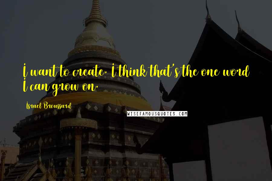 Israel Broussard Quotes: I want to create. I think that's the one word I can grow on.