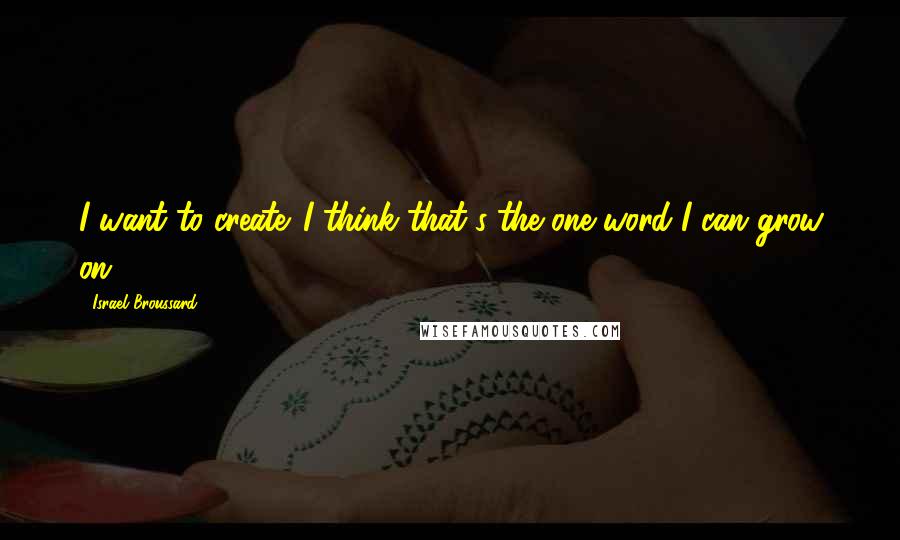 Israel Broussard Quotes: I want to create. I think that's the one word I can grow on.