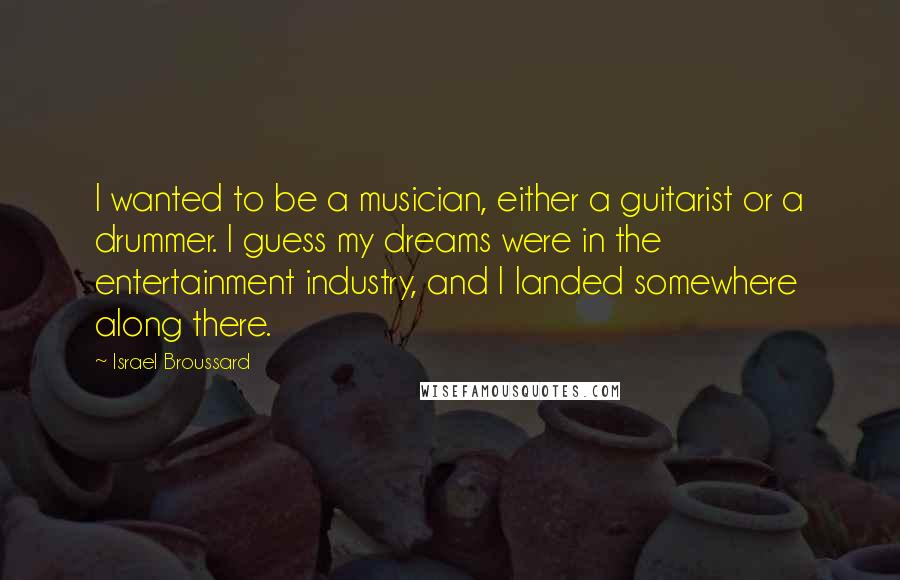 Israel Broussard Quotes: I wanted to be a musician, either a guitarist or a drummer. I guess my dreams were in the entertainment industry, and I landed somewhere along there.