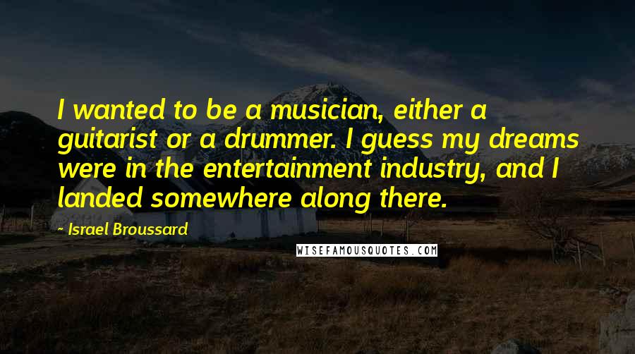 Israel Broussard Quotes: I wanted to be a musician, either a guitarist or a drummer. I guess my dreams were in the entertainment industry, and I landed somewhere along there.