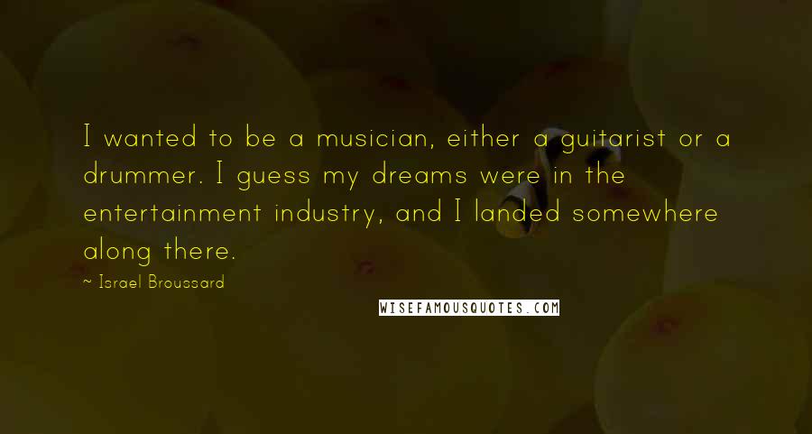 Israel Broussard Quotes: I wanted to be a musician, either a guitarist or a drummer. I guess my dreams were in the entertainment industry, and I landed somewhere along there.