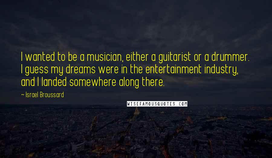 Israel Broussard Quotes: I wanted to be a musician, either a guitarist or a drummer. I guess my dreams were in the entertainment industry, and I landed somewhere along there.