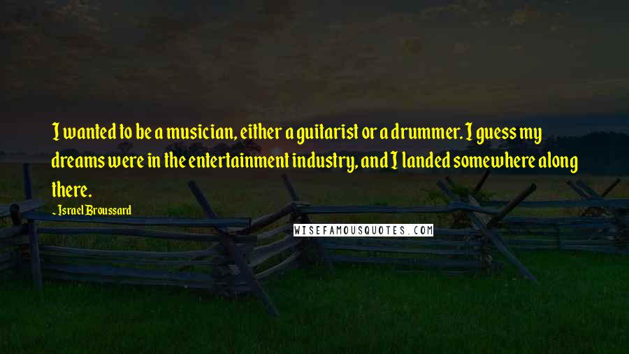 Israel Broussard Quotes: I wanted to be a musician, either a guitarist or a drummer. I guess my dreams were in the entertainment industry, and I landed somewhere along there.