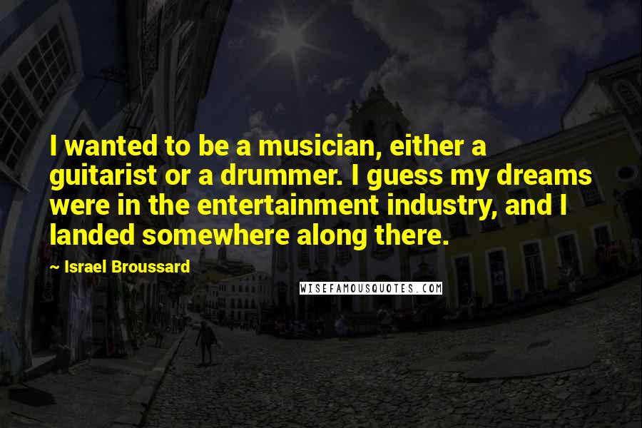 Israel Broussard Quotes: I wanted to be a musician, either a guitarist or a drummer. I guess my dreams were in the entertainment industry, and I landed somewhere along there.