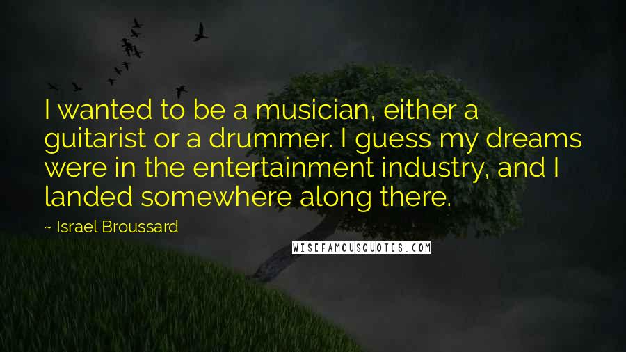 Israel Broussard Quotes: I wanted to be a musician, either a guitarist or a drummer. I guess my dreams were in the entertainment industry, and I landed somewhere along there.