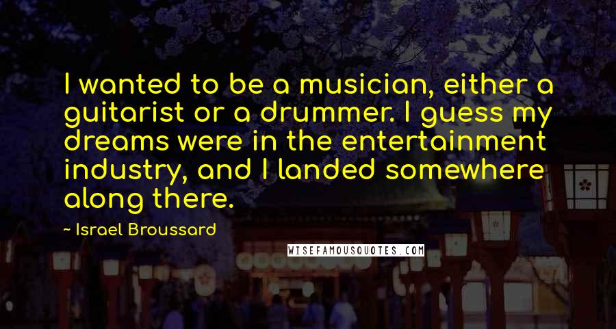 Israel Broussard Quotes: I wanted to be a musician, either a guitarist or a drummer. I guess my dreams were in the entertainment industry, and I landed somewhere along there.