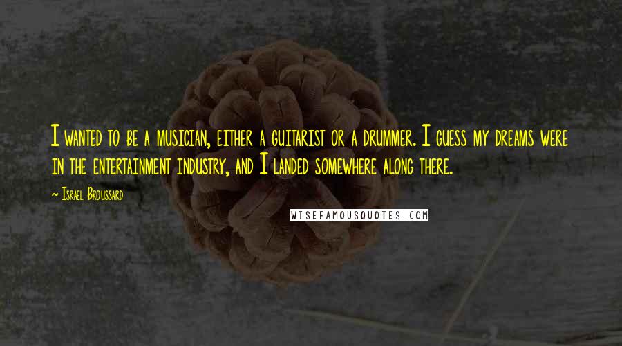 Israel Broussard Quotes: I wanted to be a musician, either a guitarist or a drummer. I guess my dreams were in the entertainment industry, and I landed somewhere along there.