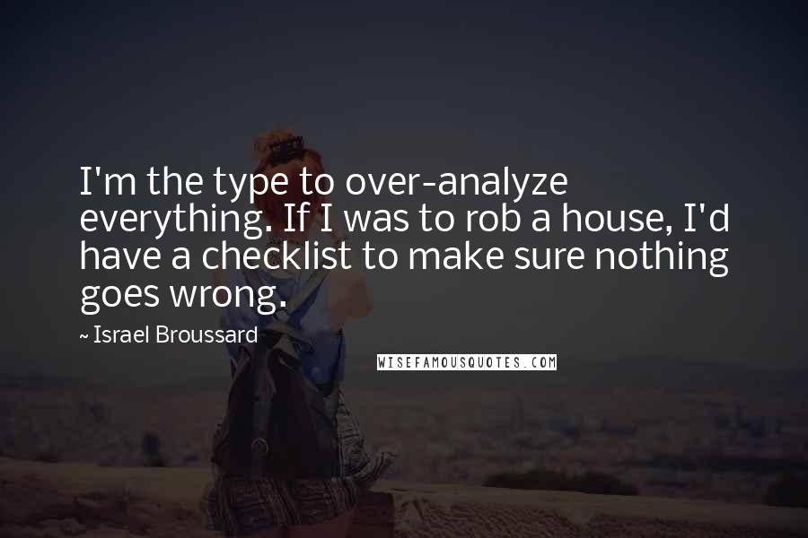 Israel Broussard Quotes: I'm the type to over-analyze everything. If I was to rob a house, I'd have a checklist to make sure nothing goes wrong.