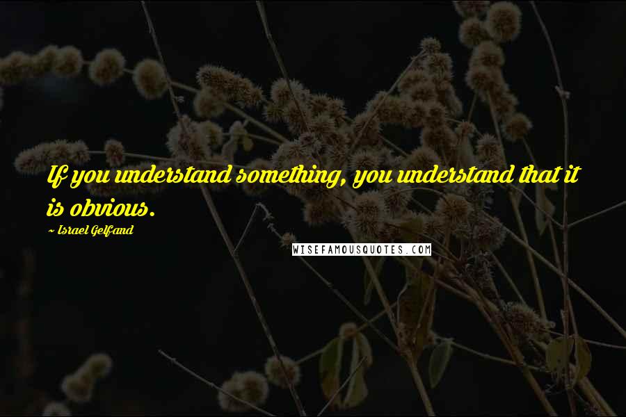 Israel Gelfand Quotes: If you understand something, you understand that it is obvious.