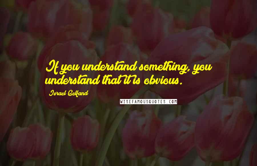 Israel Gelfand Quotes: If you understand something, you understand that it is obvious.