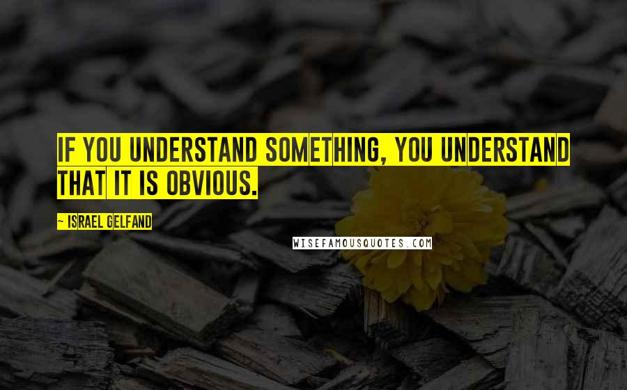 Israel Gelfand Quotes: If you understand something, you understand that it is obvious.